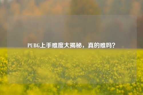 PUBG上手难度大揭秘,真的难吗?