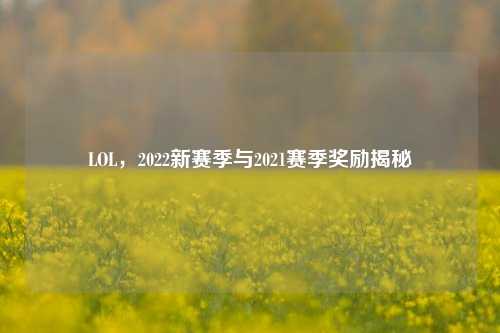 LOL,2022新赛季与2021赛季奖励揭秘