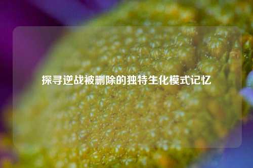 探寻逆战被删除的独特生化模式记忆