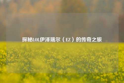 探秘LOL伊泽瑞尔(EZ)的传奇之旅