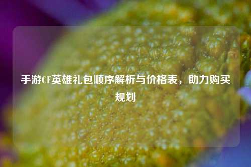 手游CF英雄礼包顺序解析与价格表,助力购买规划