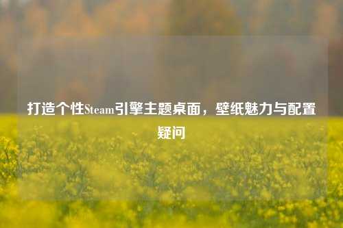 打造个性Steam引擎主题桌面,壁纸魅力与配置疑问