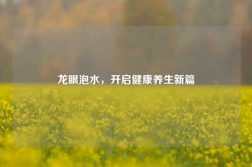 龙眼泡水,开启健康养生新篇