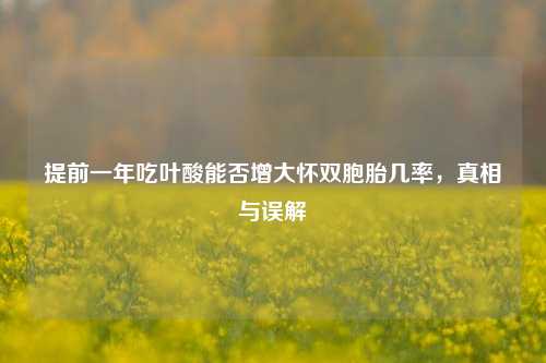 提前一年吃叶酸能否增大怀双胞胎几率,真相与误解