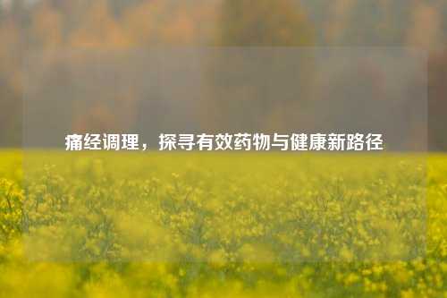 痛经调理，探寻有效药物与健康新路径