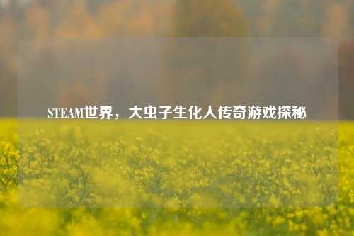 STEAM世界,大虫子生化人传奇游戏探秘