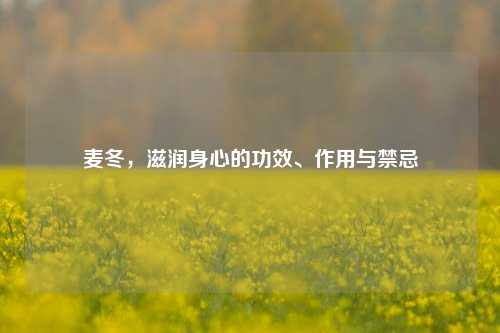麦冬,滋润身心的功效、作用与禁忌