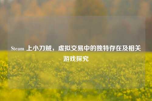 Steam 上小刀贼,虚拟交易中的独特存在及相关游戏探究