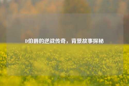 D伯爵的逆战传奇,背景故事探秘