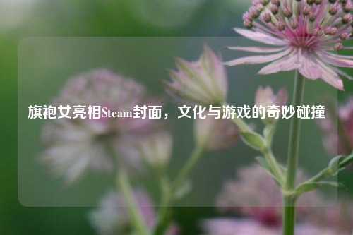 旗袍女亮相Steam封面,文化与游戏的奇妙碰撞