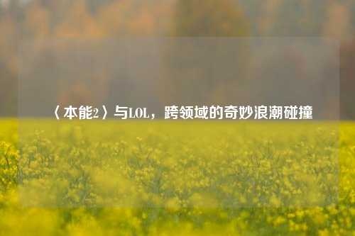 〈本能2〉与LOL,跨领域的奇妙浪潮碰撞