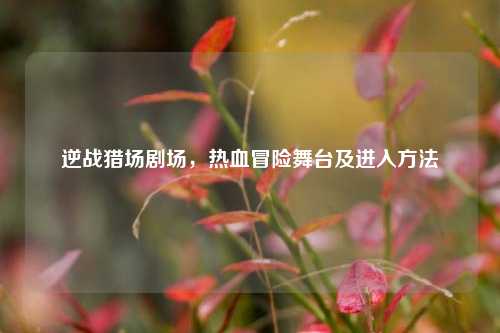 逆战猎场剧场,热血冒险舞台及进入