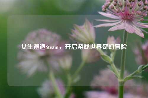 女生邂逅Steam，开启游戏世界奇幻冒险