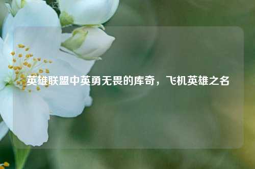 英雄联盟中英勇无畏的库奇,飞机英雄之名