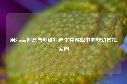 用Steam创意与壁纸打造生存游戏中的梦幻虚拟家园