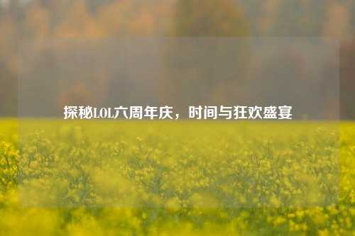 探秘LOL六周年庆，时间与狂欢盛宴
