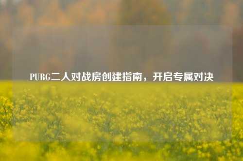 PUBG二人对战房创建指南,开启专属对决